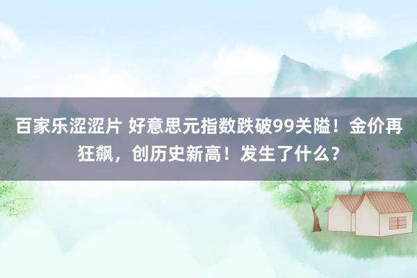 百家乐涩涩片 好意思元指数跌破99关隘！金价再狂飙，创历史新高！发生了什么？