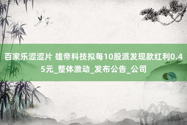 百家乐涩涩片 雄帝科技拟每10股派发现款红利0.45元_整体激动_发布公告_公司