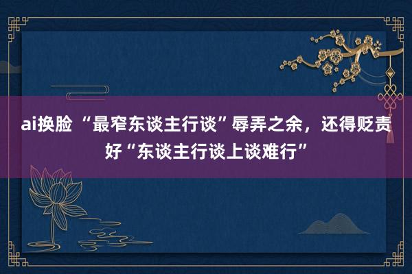 ai换脸 “最窄东谈主行谈”辱弄之余，还得贬责好“东谈主行谈上谈难行”