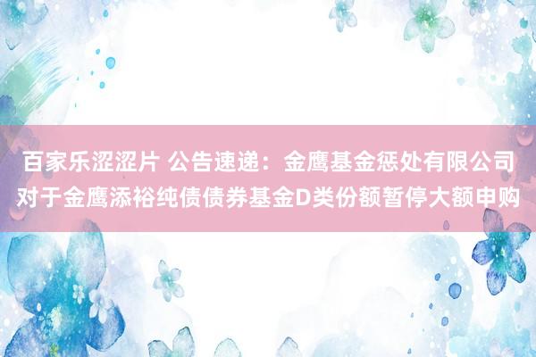 百家乐涩涩片 公告速递：金鹰基金惩处有限公司对于金鹰添裕纯债债券基金D类份额暂停大额申购