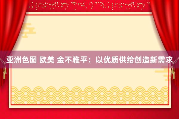 亚洲色图 欧美 金不雅平：以优质供给创造新需求