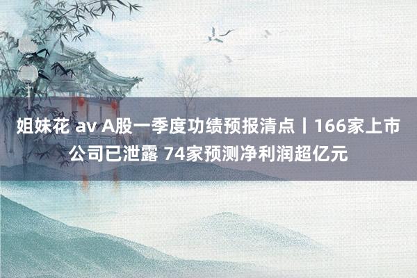 姐妹花 av A股一季度功绩预报清点丨166家上市公司已泄露 74家预测净利润超亿元