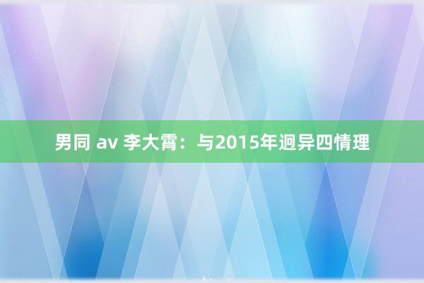 男同 av 李大霄：与2015年迥异四情理