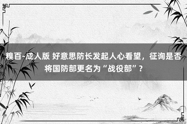 糗百-成人版 好意思防长发起人心看望，征询是否将国防部更名为“战役部”？