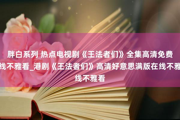 胖白系列 热点电视剧《王法者们》全集高清免费在线不雅看_港剧《王法者们》高清好意思满版在线不雅看