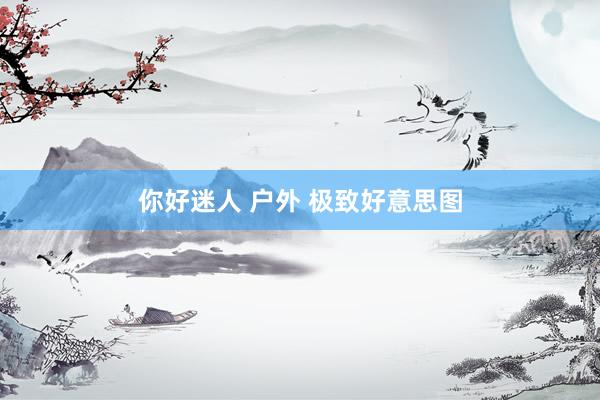 你好迷人 户外 极致好意思图