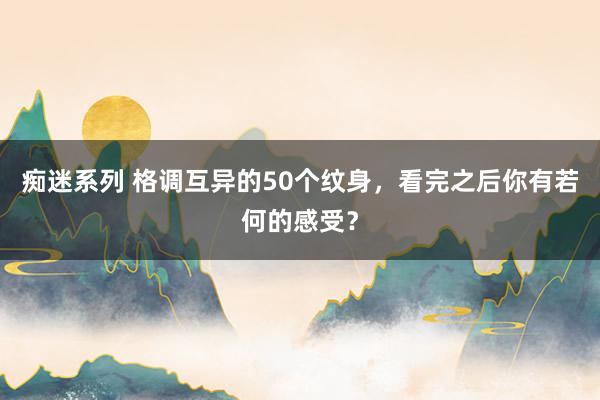 痴迷系列 格调互异的50个纹身，看完之后你有若何的感受？